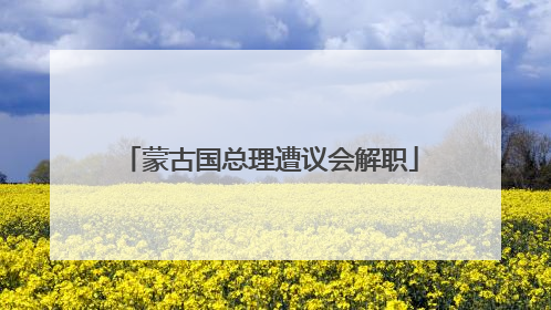 蒙古国总理遭议会解职
