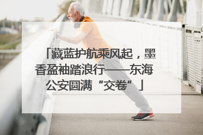 藏蓝护航乘风起，墨香盈袖踏浪行——东海公安圆满“交卷”