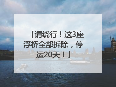 请绕行！这3座浮桥全部拆除，停运20天！