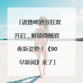 诸暨啤酒节狂欢开启，解锁微醺夏夜新姿势！《90早新闻》来了