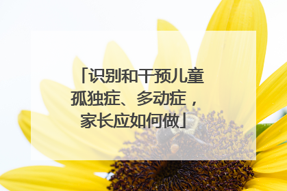 识别和干预儿童孤独症、多动症，家长应如何做