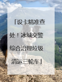 设卡精准查处！冰城交警综合治理垃圾清运三轮车