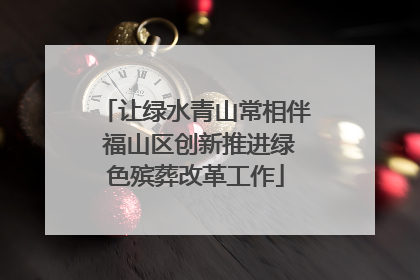 让绿水青山常相伴 福山区创新推进绿色殡葬改革工作
