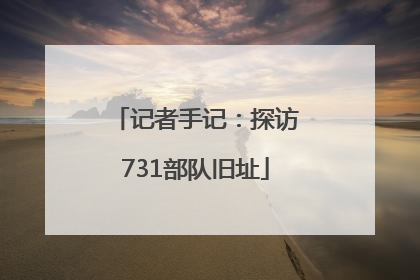 记者手记：探访731部队旧址