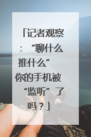 记者观察：“聊什么推什么” 你的手机被“监听”了吗？