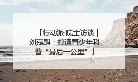 行动派·院士访谈｜刘嘉麒：打通青少年科普“最后一公里”