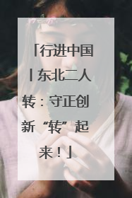 行进中国丨东北二人转：守正创新“转”起来！