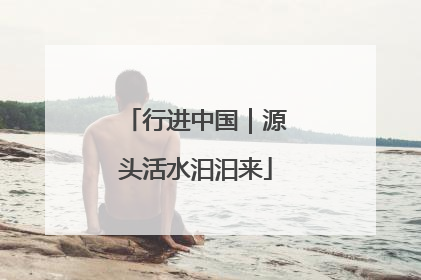 行进中国｜源头活水汩汩来