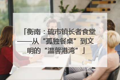 衡南：硫市镇长者食堂——从“孤独餐桌”到文明的“温馨港湾”