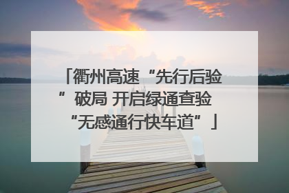 衢州高速“先行后验”破局 开启绿通查验“无感通行快车道”