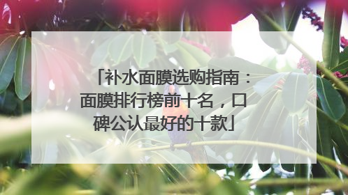 补水面膜选购指南：面膜排行榜前十名，口碑公认最好的十款