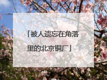 被人遗忘在角落里的北京铜厂