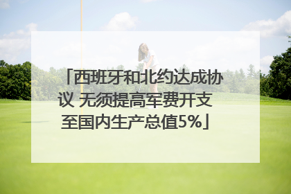 西班牙和北约达成协议 无须提高军费开支至国内生产总值5%