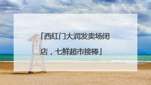 西红门大润发卖场闭店，七鲜超市接棒