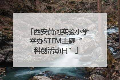 西安黄河实验小学举办STEM主题“科创活动日”