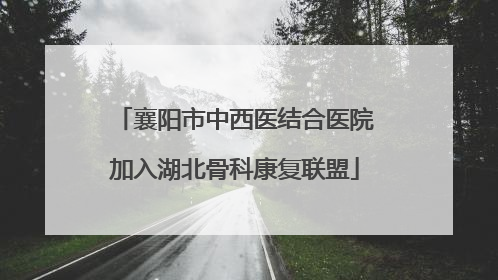 襄阳市中西医结合医院加入湖北骨科康复联盟