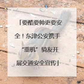 要酷要帅更要安全！东津公安携手 “重机”骑友开展交通安全宣传