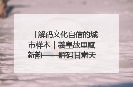 解码文化自信的城市样本｜羲皇故里赋新韵——解码甘肃天水的文化自信样本