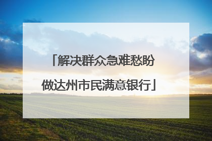 解决群众急难愁盼 做达州市民满意银行
