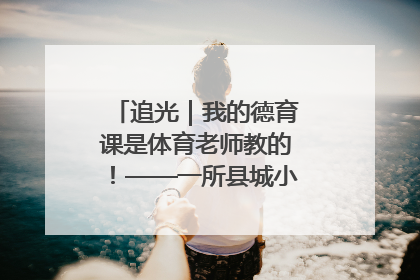 追光｜我的德育课是体育老师教的！——一所县城小学的思政课改革