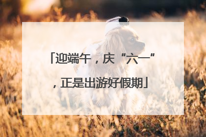 迎端午，庆“六一”，正是出游好假期