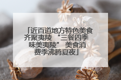 近百道地方特色美食齐聚夷陵 “三餐四季 味美夷陵” 美食消费季沸腾夏夜