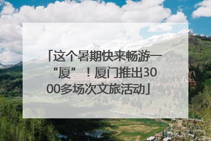 这个暑期快来畅游一“厦”！厦门推出3000多场次文旅活动