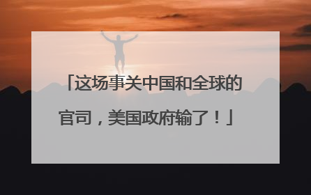 这场事关中国和全球的官司，美国政府输了！