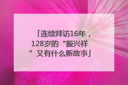 连续拜访16年，128岁的“振兴祥”又有什么新故事