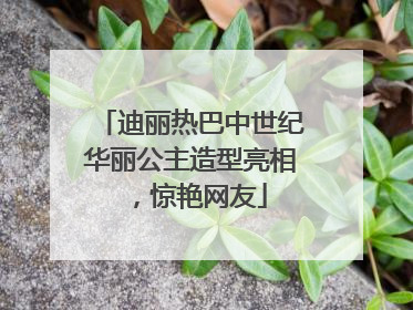 迪丽热巴中世纪华丽公主造型亮相，惊艳网友