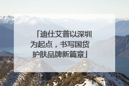 迪仕艾普以深圳为起点，书写国货护肤品牌新篇章