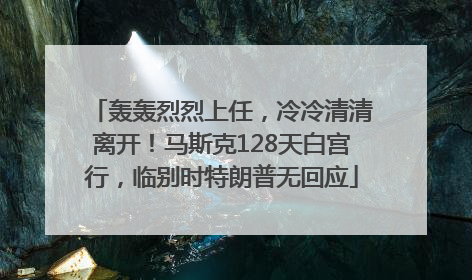 轰轰烈烈上任，冷冷清清离开！马斯克128天白宫行，临别时特朗普无回应