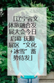 辽宁省文体旅融合发展大会今日启幕 抚顺展区“文化+冰雪”蓄势待发