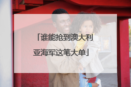 谁能抢到澳大利亚海军这笔大单