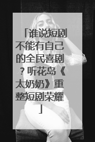 谁说短剧不能有自己的全民喜剧？听花岛《太奶奶》重整短剧荣耀