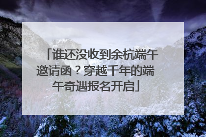 谁还没收到余杭端午邀请函？穿越千年的端午奇遇报名开启