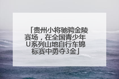 贵州小将驰骋金陵赛场，在全国青少年U系列山地自行车锦标赛中勇夺3金