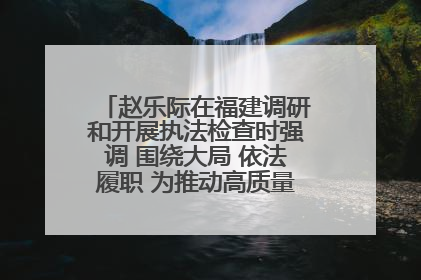 赵乐际在福建调研和开展执法检查时强调 围绕大局 依法履职 为推动高质量发展作出人大贡献