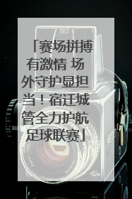 赛场拼搏有激情 场外守护显担当！宿迁城管全力护航足球联赛