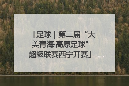 足球｜第二届“大美青海·高原足球”超级联赛西宁开赛