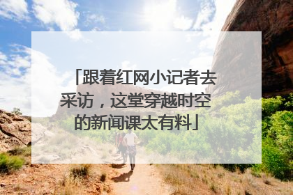 跟着红网小记者去采访，这堂穿越时空的新闻课太有料