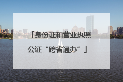 身份证和营业执照公证“跨省通办”