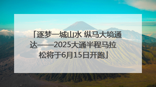 逐梦一城山水 纵马大境通达——2025大通半程马拉松将于6月15日开跑