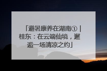 避暑康养在湖南①｜桂东：在云端仙境，邂逅一场清凉之约
