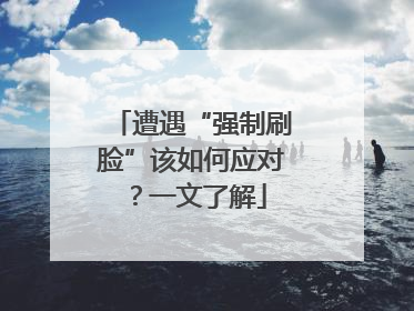 遭遇“强制刷脸”该如何应对？一文了解