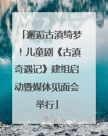 邂逅古滇绮梦！儿童剧《古滇奇遇记》建组启动暨媒体见面会举行