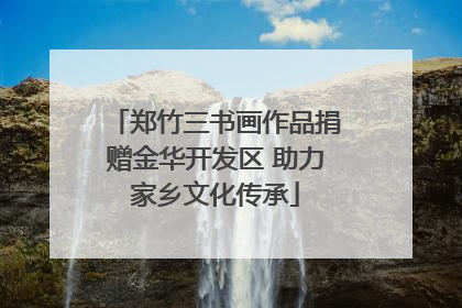 郑竹三书画作品捐赠金华开发区 助力家乡文化传承