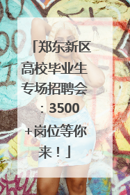 郑东新区高校毕业生专场招聘会：3500+岗位等你来！