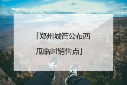 郑州城管公布西瓜临时销售点