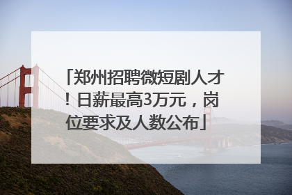 郑州招聘微短剧人才！日薪最高3万元，岗位要求及人数公布